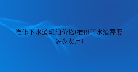 维修下水道明细价格(维修下水道需要多少费用)