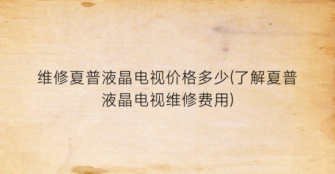 “维修夏普液晶电视价格多少(了解夏普液晶电视维修费用)