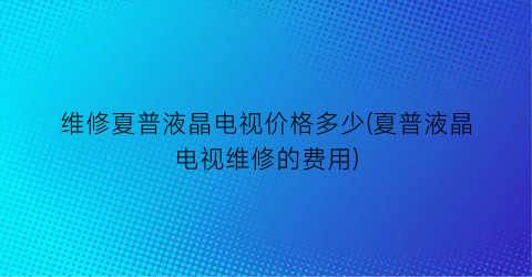 维修夏普液晶电视价格多少(夏普液晶电视维修的费用)