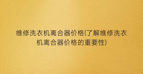 维修洗衣机离合器价格(了解维修洗衣机离合器价格的重要性)