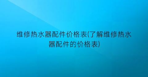 维修热水器配件价格表(了解维修热水器配件的价格表)