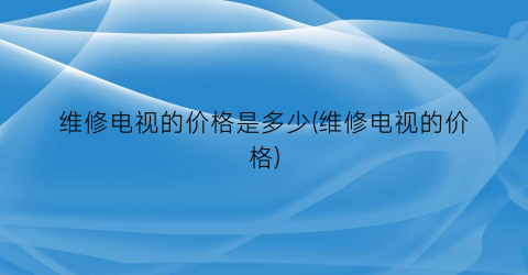 “维修电视的价格是多少(维修电视的价格)