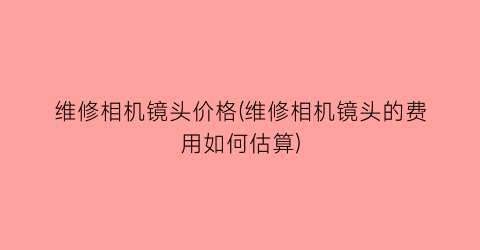 维修相机镜头价格(维修相机镜头的费用如何估算)