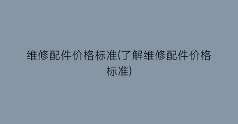 维修配件价格标准(了解维修配件价格标准)