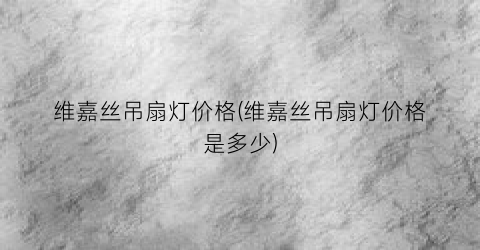 维嘉丝吊扇灯价格(维嘉丝吊扇灯价格是多少)