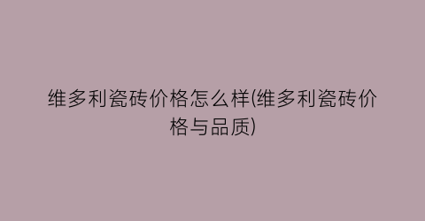 维多利瓷砖价格怎么样(维多利瓷砖价格与品质)