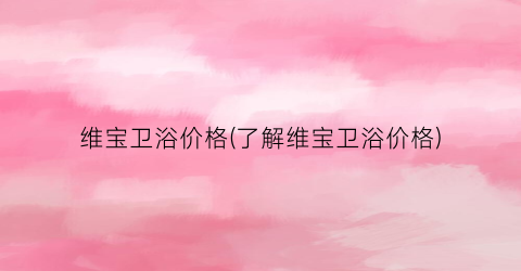 维宝卫浴价格(了解维宝卫浴价格)