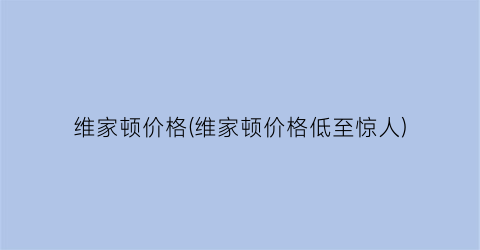“维家顿价格(维家顿价格低至惊人)