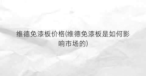 维德免漆板价格(维德免漆板是如何影响市场的)