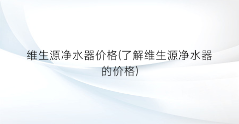维生源净水器价格(了解维生源净水器的价格)