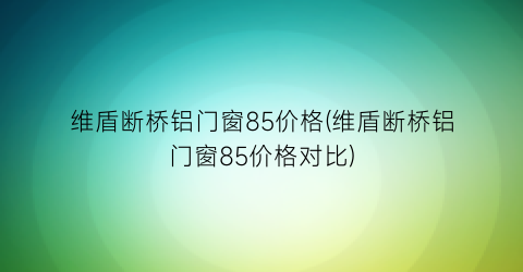 维盾断桥铝门窗85价格(维盾断桥铝门窗85价格对比)