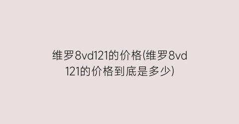 维罗8vd121的价格(维罗8vd121的价格到底是多少)