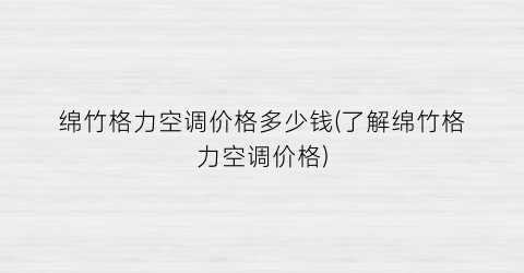 绵竹格力空调价格多少钱(了解绵竹格力空调价格)