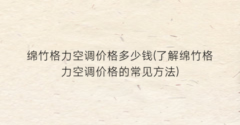 绵竹格力空调价格多少钱(了解绵竹格力空调价格的常见方法)