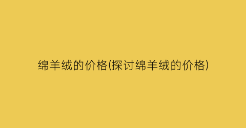 绵羊绒的价格(探讨绵羊绒的价格)