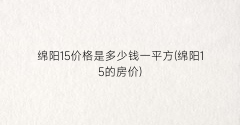 绵阳15价格是多少钱一平方(绵阳15的房价)