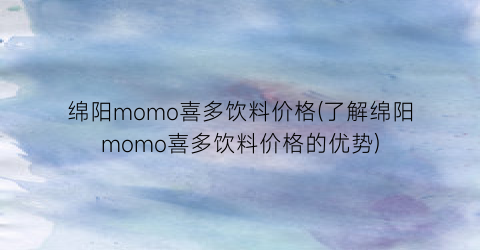 绵阳momo喜多饮料价格(了解绵阳momo喜多饮料价格的优势)
