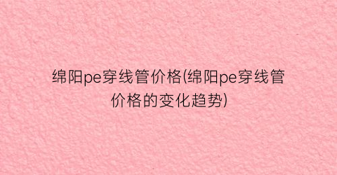 绵阳pe穿线管价格(绵阳pe穿线管价格的变化趋势)