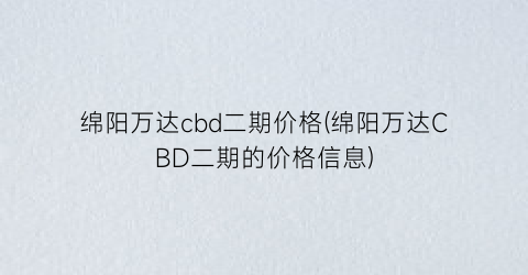 “绵阳万达cbd二期价格(绵阳万达CBD二期的价格信息)