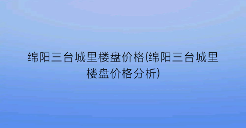 绵阳三台城里楼盘价格(绵阳三台城里楼盘价格分析)