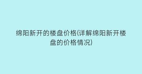 绵阳新开的楼盘价格(详解绵阳新开楼盘的价格情况)
