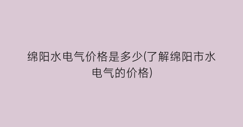 绵阳水电气价格是多少(了解绵阳市水电气的价格)