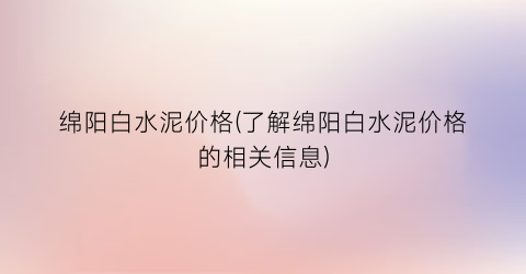 绵阳白水泥价格(了解绵阳白水泥价格的相关信息)