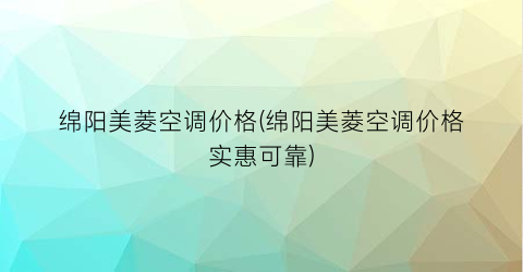 绵阳美菱空调价格(绵阳美菱空调价格实惠可靠)