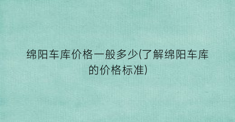 绵阳车库价格一般多少(了解绵阳车库的价格标准)