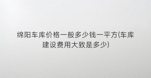 绵阳车库价格一般多少钱一平方(车库建设费用大致是多少)