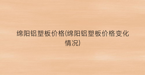 绵阳铝塑板价格(绵阳铝塑板价格变化情况)