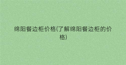绵阳餐边柜价格(了解绵阳餐边柜的价格)