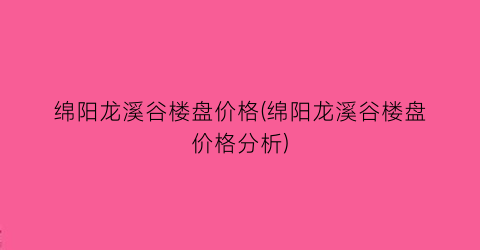 绵阳龙溪谷楼盘价格(绵阳龙溪谷楼盘价格分析)