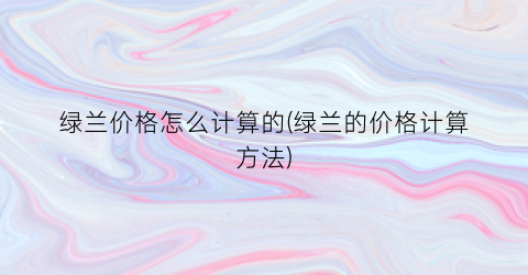 绿兰价格怎么计算的(绿兰的价格计算方法)