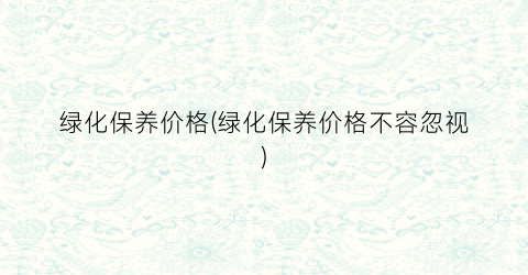 “绿化保养价格(绿化保养价格不容忽视)