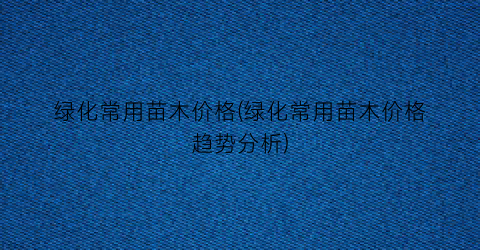 “绿化常用苗木价格(绿化常用苗木价格趋势分析)