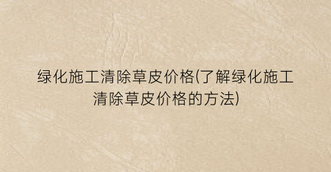 绿化施工清除草皮价格(了解绿化施工清除草皮价格的方法)