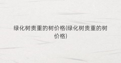 绿化树贵重的树价格(绿化树贵重的树价格)