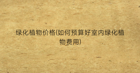 “绿化植物价格(如何预算好室内绿化植物费用)