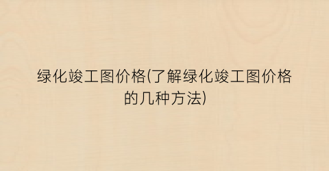绿化竣工图价格(了解绿化竣工图价格的几种方法)