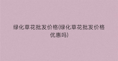 绿化草花批发价格(绿化草花批发价格优惠吗)