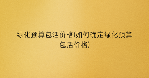 绿化预算包活价格(如何确定绿化预算包活价格)