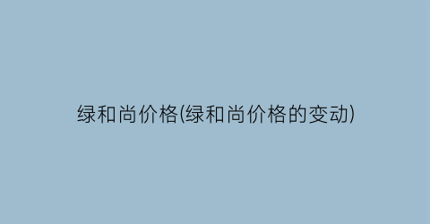 绿和尚价格(绿和尚价格的变动)