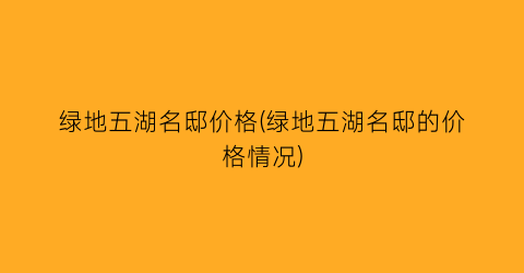 绿地五湖名邸价格(绿地五湖名邸的价格情况)