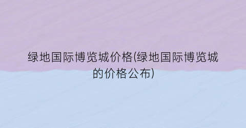 绿地国际博览城价格(绿地国际博览城的价格公布)