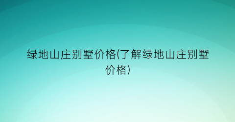 绿地山庄别墅价格(了解绿地山庄别墅价格)
