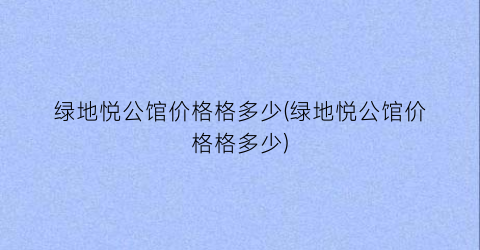 绿地悦公馆价格格多少(绿地悦公馆价格格多少)
