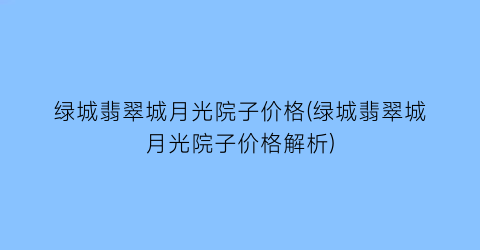 绿城翡翠城月光院子价格(绿城翡翠城月光院子价格解析)
