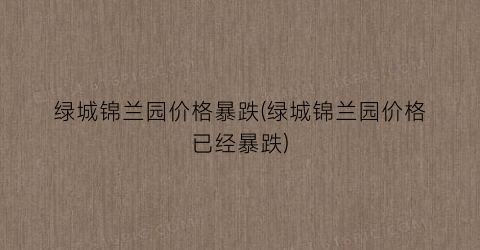 绿城锦兰园价格暴跌(绿城锦兰园价格已经暴跌)