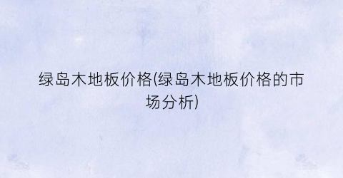 绿岛木地板价格(绿岛木地板价格的市场分析)